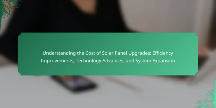 Understanding the Cost of Solar Panel Upgrades: Efficiency Improvements, Technology Advances, and System Expansion