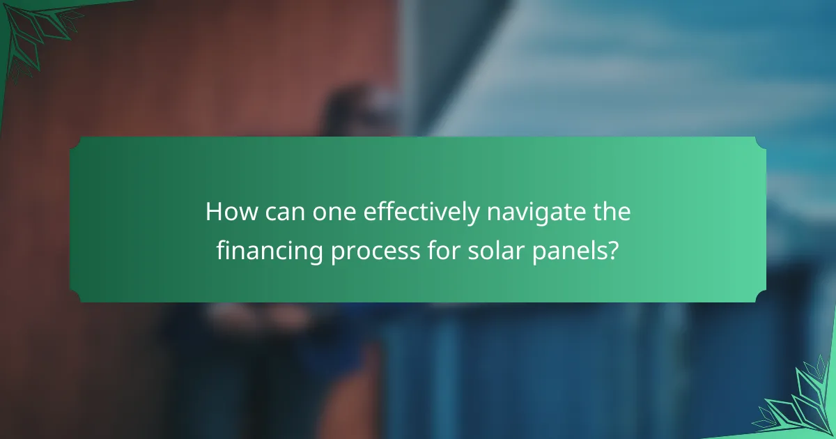 How can one effectively navigate the financing process for solar panels?