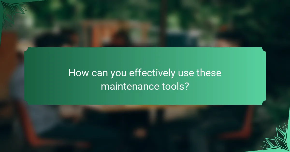 How can you effectively use these maintenance tools?